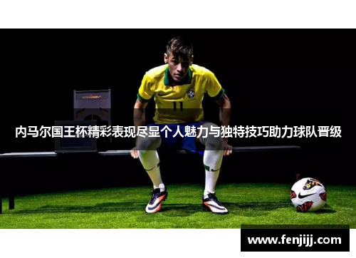 内马尔国王杯精彩表现尽显个人魅力与独特技巧助力球队晋级
