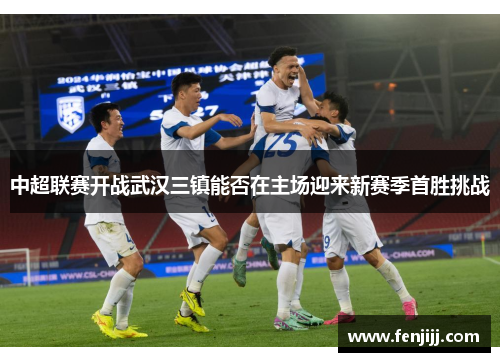 中超联赛开战武汉三镇能否在主场迎来新赛季首胜挑战