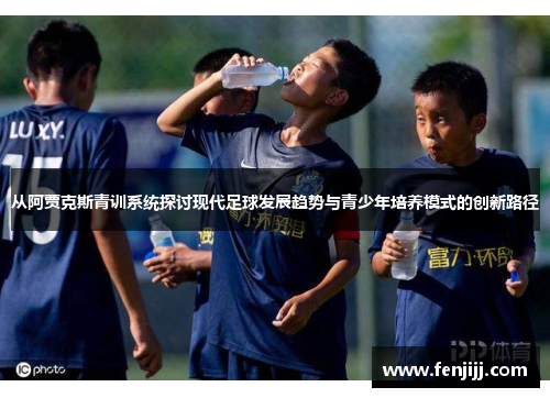 从阿贾克斯青训系统探讨现代足球发展趋势与青少年培养模式的创新路径