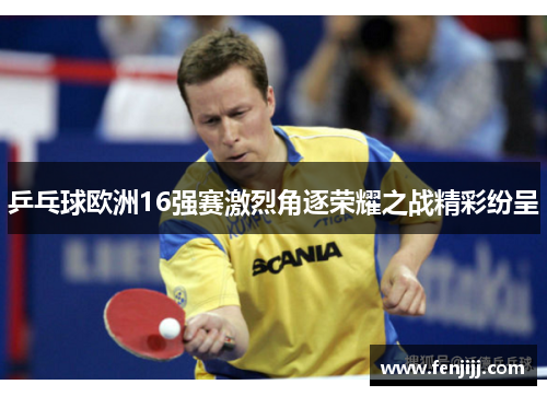 乒乓球欧洲16强赛激烈角逐荣耀之战精彩纷呈