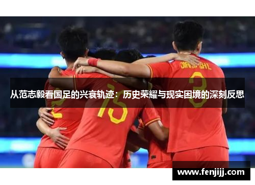 从范志毅看国足的兴衰轨迹：历史荣耀与现实困境的深刻反思