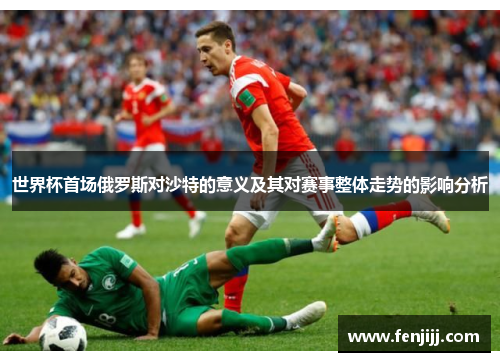 世界杯首场俄罗斯对沙特的意义及其对赛事整体走势的影响分析