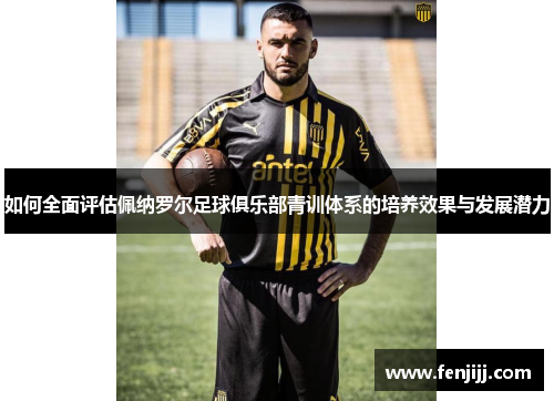 如何全面评估佩纳罗尔足球俱乐部青训体系的培养效果与发展潜力