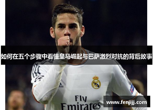 如何在五个步骤中看懂皇马崛起与巴萨激烈对抗的背后故事