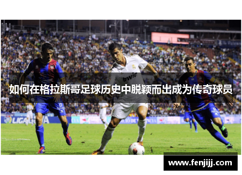 如何在格拉斯哥足球历史中脱颖而出成为传奇球员 如何在格拉斯哥足球历史中脱颖而出成为传奇球员