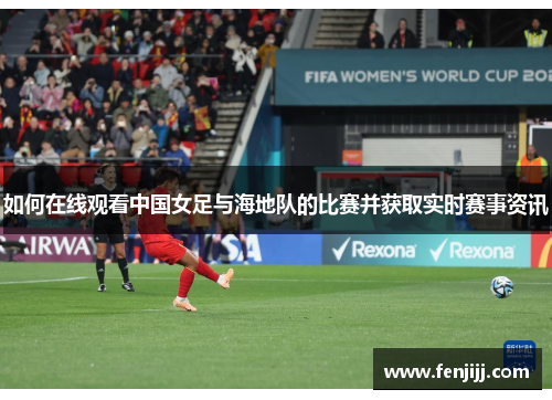 如何在线观看中国女足与海地队的比赛并获取实时赛事资讯 如何在线观看中国女足与海地队的比赛并获取实时赛事资讯