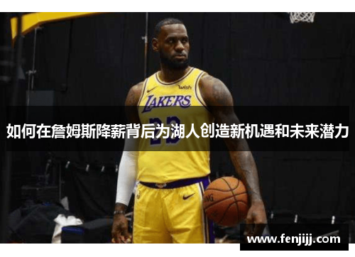 如何在詹姆斯降薪背后为湖人创造新机遇和未来潜力