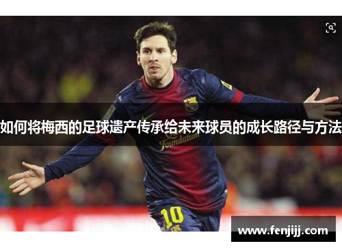 如何将梅西的足球遗产传承给未来球员的成长路径与方法