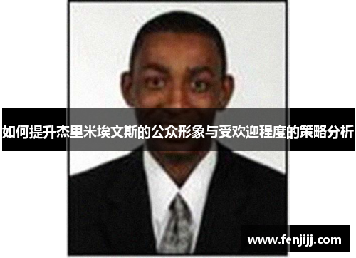 如何提升杰里米埃文斯的公众形象与受欢迎程度的策略分析 如何提升杰里米埃文斯的公众形象与受欢迎程度的策略分析