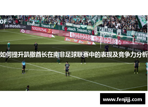 如何提升凯撒酋长在南非足球联赛中的表现及竞争力分析 如何提升凯撒酋长在南非足球联赛中的表现及竞争力分析