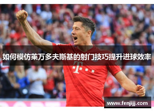 如何模仿莱万多夫斯基的射门技巧提升进球效率