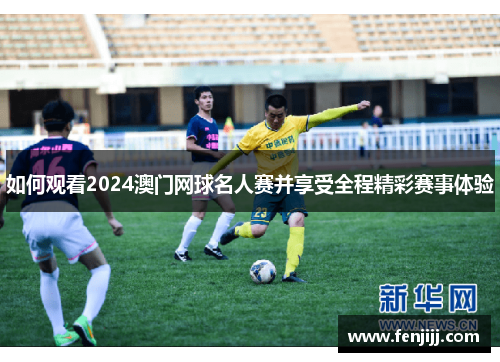 如何观看2024澳门网球名人赛并享受全程精彩赛事体验