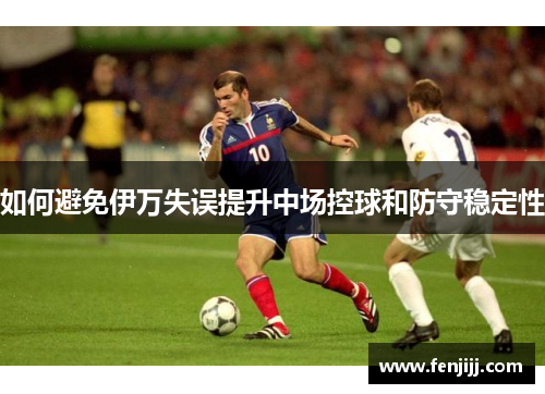 如何避免伊万失误提升中场控球和防守稳定性 如何避免伊万失误提升中场控球和防守稳定性