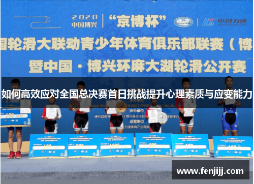 如何高效应对全国总决赛首日挑战提升心理素质与应变能力 如何高效应对全国总决赛首日挑战提升心理素质与应变能力
