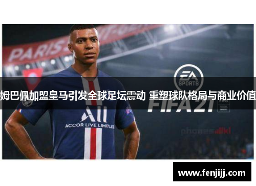 姆巴佩加盟皇马引发全球足坛震动 重塑球队格局与商业价值