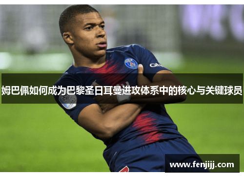 姆巴佩如何成为巴黎圣日耳曼进攻体系中的核心与关键球员