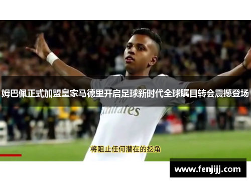 姆巴佩正式加盟皇家马德里开启足球新时代全球瞩目转会震撼登场