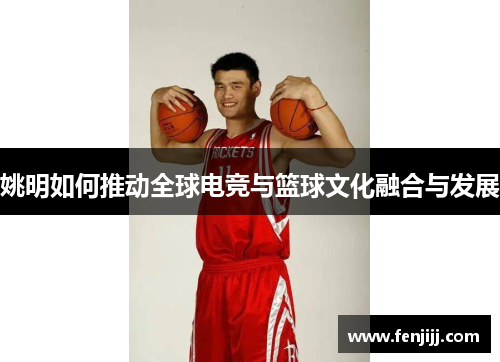 姚明如何推动全球电竞与篮球文化融合与发展