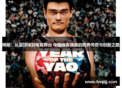 姚明：从篮球场到电竞舞台 中国体育偶像的跨界传奇与创新之路