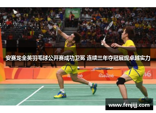 安赛龙全英羽毛球公开赛成功卫冕 连续三年夺冠展现卓越实力