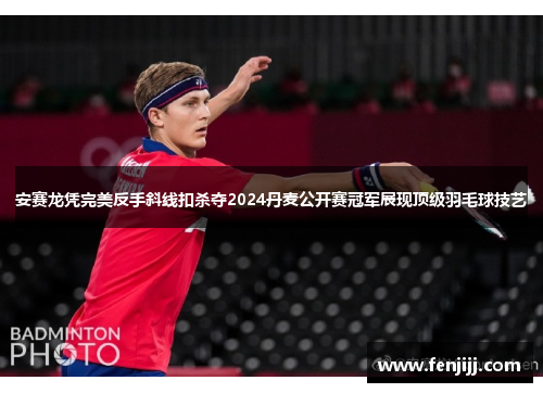 安赛龙凭完美反手斜线扣杀夺2024丹麦公开赛冠军展现顶级羽毛球技艺