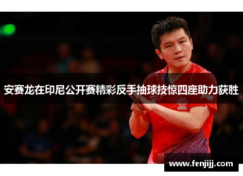安赛龙在印尼公开赛精彩反手抽球技惊四座助力获胜