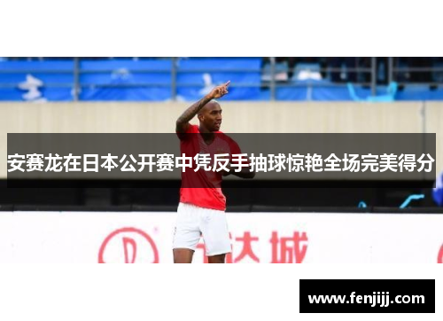 安赛龙在日本公开赛中凭反手抽球惊艳全场完美得分 安赛龙在日本公开赛中凭反手抽球惊艳全场完美得分