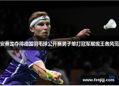 安赛龙夺得德国羽毛球公开赛男子单打冠军展现王者风范