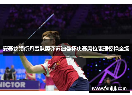 安赛龙领衔丹麦队勇夺苏迪曼杯决赛席位表现惊艳全场