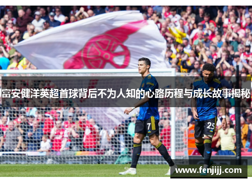 富安健洋英超首球背后不为人知的心路历程与成长故事揭秘