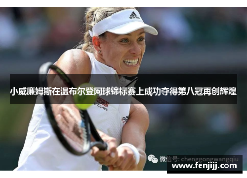 小威廉姆斯在温布尔登网球锦标赛上成功夺得第八冠再创辉煌 小威廉姆斯在温布尔登网球锦标赛上成功夺得第八冠再创辉煌