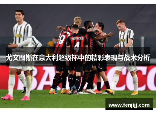 尤文图斯在意大利超级杯中的精彩表现与战术分析 尤文图斯在意大利超级杯中的精彩表现与战术分析