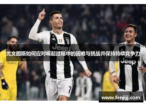 尤文图斯如何应对崛起过程中的困难与挑战并保持持续竞争力