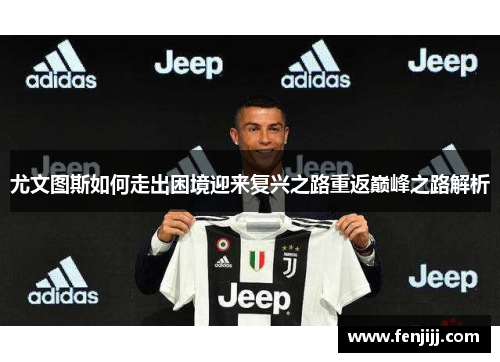尤文图斯如何走出困境迎来复兴之路重返巅峰之路解析 尤文图斯如何走出困境迎来复兴之路重返巅峰之路解析