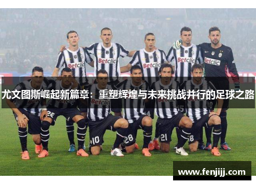 尤文图斯崛起新篇章：重塑辉煌与未来挑战并行的足球之路