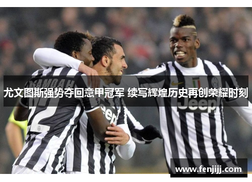 尤文图斯强势夺回意甲冠军 续写辉煌历史再创荣耀时刻 尤文图斯强势夺回意甲冠军 续写辉煌历史再创荣耀时刻