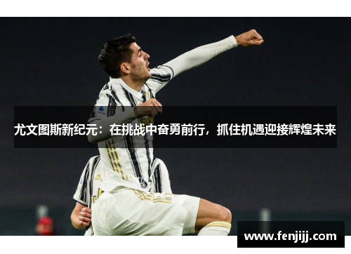 尤文图斯新纪元:在挑战中奋勇前行,抓住机遇迎接辉煌未来 尤文图斯新纪元:在挑战中奋勇前行,抓住机遇迎接辉煌未来