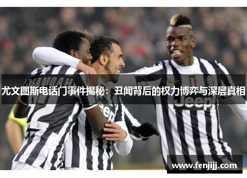 尤文图斯电话门事件揭秘:丑闻背后的权力博弈与深层真相 尤文图斯电话门事件揭秘:丑闻背后的权力博弈与深层真相