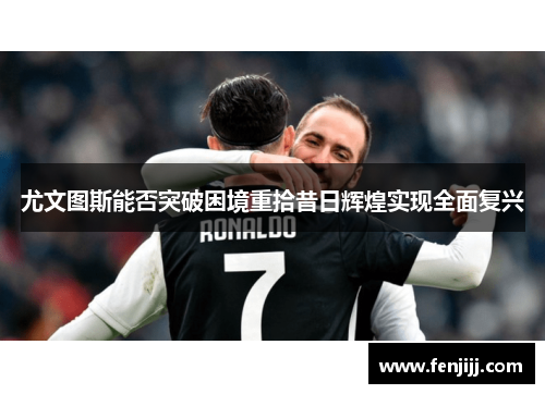尤文图斯能否突破困境重拾昔日辉煌实现全面复兴