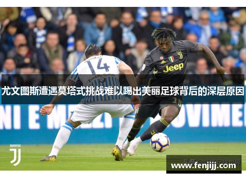 尤文图斯遭遇莫塔式挑战难以踢出美丽足球背后的深层原因