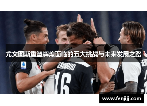 尤文图斯重塑辉煌面临的五大挑战与未来发展之路