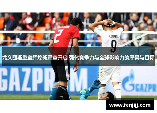 尤文图斯重塑辉煌新篇章开启 强化竞争力与全球影响力的愿景与目标