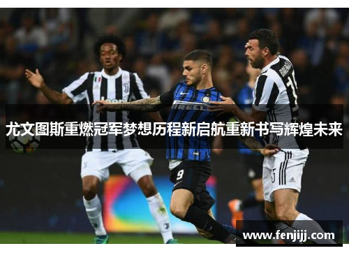 尤文图斯重燃冠军梦想历程新启航重新书写辉煌未来