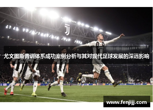 尤文图斯青训体系成功案例分析与其对现代足球发展的深远影响