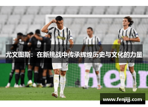 尤文图斯：在新挑战中传承辉煌历史与文化的力量
