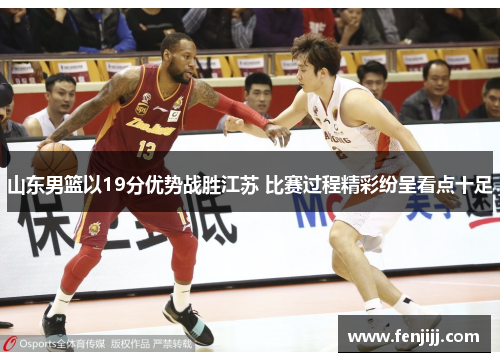 山东男篮以19分优势战胜江苏 比赛过程精彩纷呈看点十足