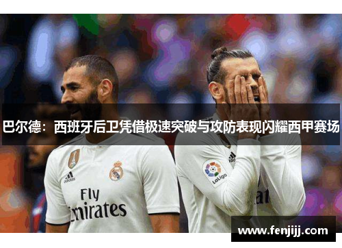 巴尔德：西班牙后卫凭借极速突破与攻防表现闪耀西甲赛场