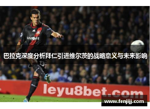 巴拉克深度分析拜仁引进维尔茨的战略意义与未来影响