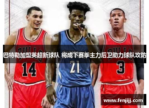 巴特勒加盟英超新球队 将成下赛季主力后卫助力球队攻防