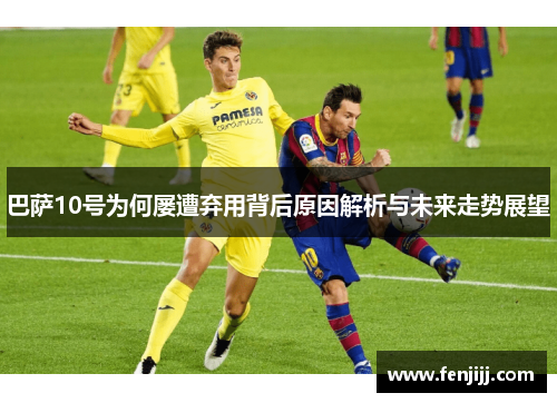巴萨10号为何屡遭弃用背后原因解析与未来走势展望 巴萨10号为何屡遭弃用背后原因解析与未来走势展望